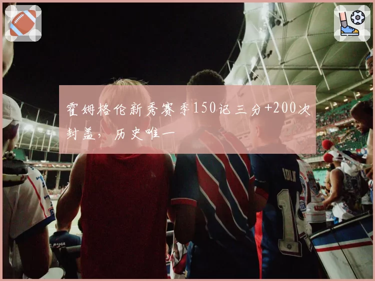 霍姆格伦新秀赛季150记三分+200次封盖，历史唯一