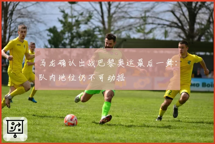 马龙确认出战巴黎奥运最后一舞：队内地位仍不可动摇