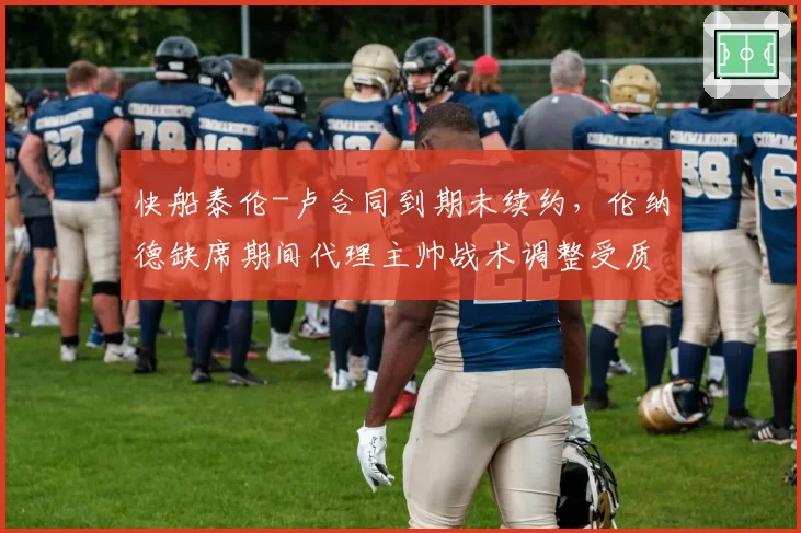 快船泰伦-卢合同到期未续约，伦纳德缺席期间代理主帅战术调整受质疑