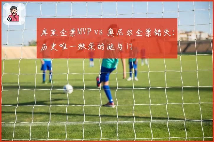 库里全票MVP vs 奥尼尔全票错失：历史唯一殊荣的谜与门