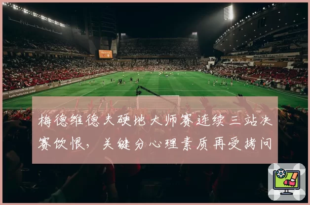 梅德维德夫硬地大师赛连续三站决赛饮恨，关键分心理素质再受拷问？
