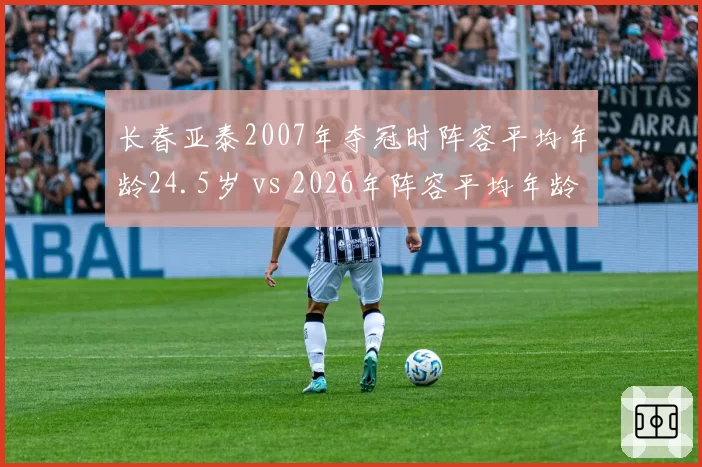 长春亚泰2007年夺冠时阵容平均年龄24.5岁 vs 2026年阵容平均年龄29.8岁,冠军球队老龄化趋势