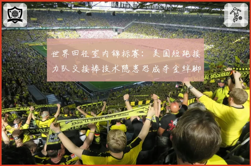 世界田径室内锦标赛：美国短跑接力队交接棒技术隐患恐成夺金绊脚石？