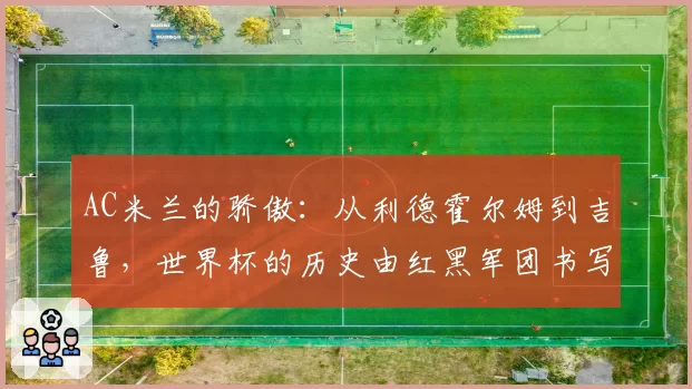 AC米兰的骄傲：从利德霍尔姆到吉鲁，世界杯的历史由红黑军团书写