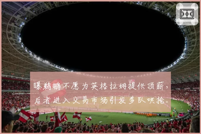 曝鹈鹕不愿为英格拉姆提供顶薪，后者进入交易市场引发多队哄抢。