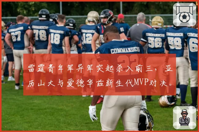 雷霆青年军异军突起杀入前三,亚历山大与爱德华兹新生代MVP对决。
