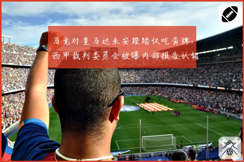 马竞对皇马达米安蹬踏仅吃黄牌，西甲裁判委员会被曝内部报告认错