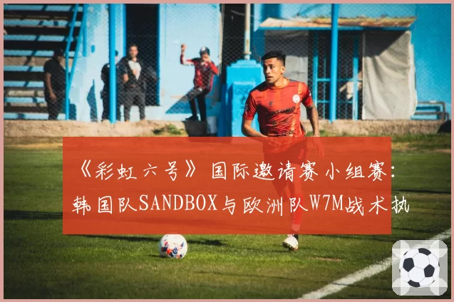 《彩虹六号》国际邀请赛小组赛:韩国队SANDBOX与欧洲队W7M战术执行效率对比