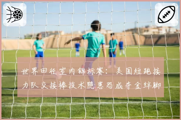世界田径室内锦标赛：美国短跑接力队交接棒技术隐患恐成夺金绊脚石？