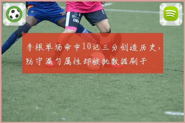 李根单场命中10记三分创造历史，防守漏勺属性却被批数据刷子