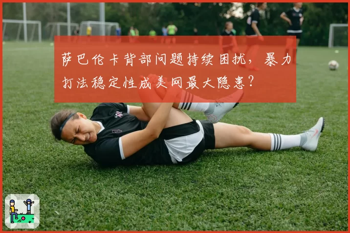 萨巴伦卡背部问题持续困扰，暴力打法稳定性成美网最大隐患？