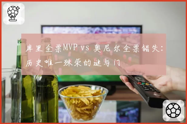 库里全票MVP vs 奥尼尔全票错失：历史唯一殊荣的谜与门