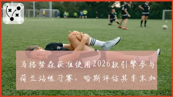 马格努森获准使用2026款引擎参与荷兰站练习赛，哈斯评估其季末加盟凯迪拉克可行性