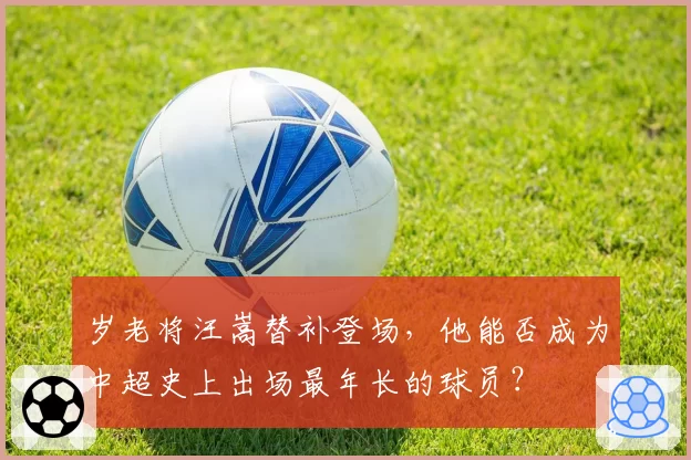 岁老将汪嵩替补登场，他能否成为中超史上出场最年长的球员？