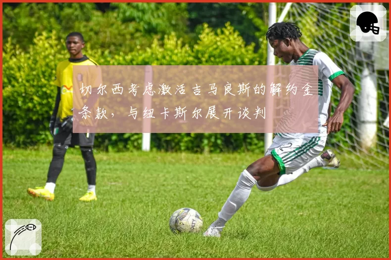 切尔西考虑激活吉马良斯的解约金条款，与纽卡斯尔展开谈判