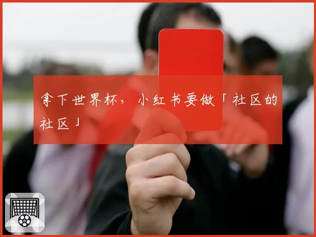 拿下世界杯，小红书要做「社区的社区」