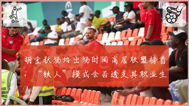 胡金秋场均出场时间高居联盟榜首，“铁人”模式会否透支其职业生涯？